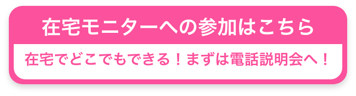 在宅モニターへの参加はこちら　在宅でどこでもできる！まずは電話説明会へ！